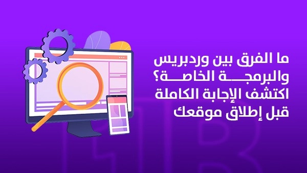 ما الفرق بين وردبريس والبرمجة الخاصة؟ اكتشف الإجابة الكاملة قبل إطلاق موقعك