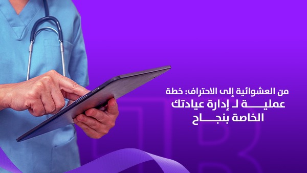 من  العشوائية إلى الاحتراف: خطة عملية لإدارة عيادتك الخاصة بنجاح