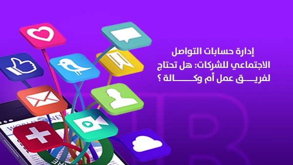 إدارة حسابات التواصل الاجتماعي للشركات: هل تحتاج لفريق عمل أم وكالة؟