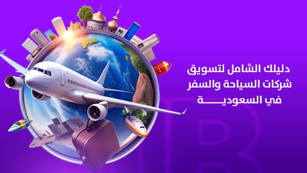 دليلك الشامل لتسويق شركات السياحة والسفر في السعودية