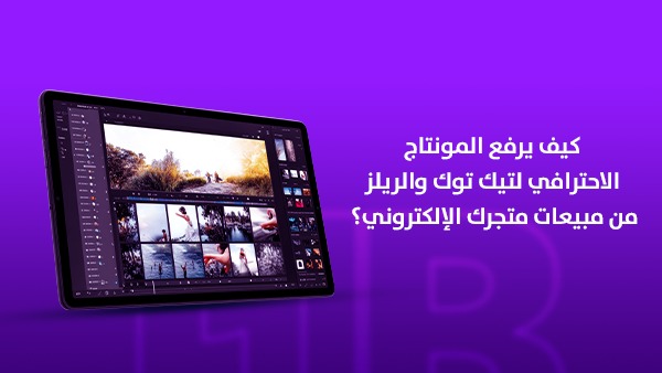 كيف يرفع المونتاج الاحترافي لتيك توك والريلز من مبيعات متجرك الإلكتروني؟